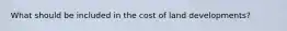 What should be included in the cost of land developments?