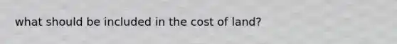 what should be included in the cost of land?