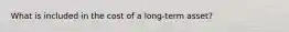What is included in the cost of a long-term asset?