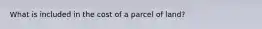 What is included in the cost of a parcel of land?