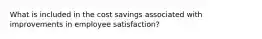 What is included in the cost savings associated with improvements in employee satisfaction?