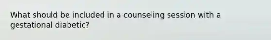 What should be included in a counseling session with a gestational diabetic?