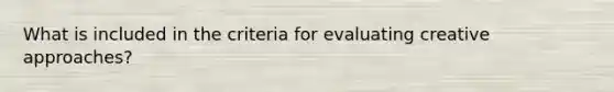 What is included in the criteria for evaluating creative approaches?