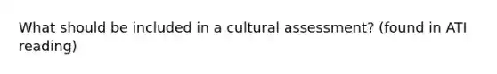 What should be included in a cultural assessment? (found in ATI reading)