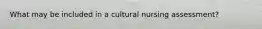 What may be included in a cultural nursing assessment?