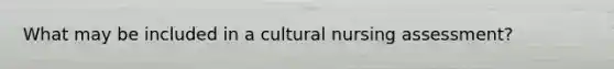 What may be included in a cultural nursing assessment?