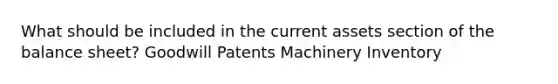 What should be included in the current assets section of the balance sheet? Goodwill Patents Machinery Inventory