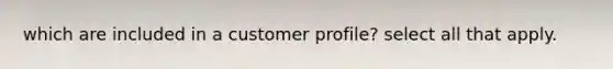 which are included in a customer profile? select all that apply.