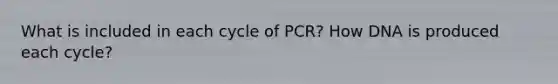 What is included in each cycle of PCR? How DNA is produced each cycle?