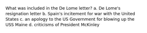 What was included in the De Lome letter? a. De Lome's resignation letter b. Spain's incitement for war with the United States c. an apology to the US Government for blowing up the USS Maine d. criticisms of President McKinley