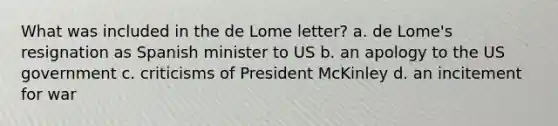 What was included in the de Lome letter? a. de Lome's resignation as Spanish minister to US b. an apology to the US government c. criticisms of President McKinley d. an incitement for war