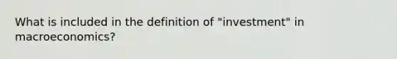 What is included in the definition of "investment" in macroeconomics?