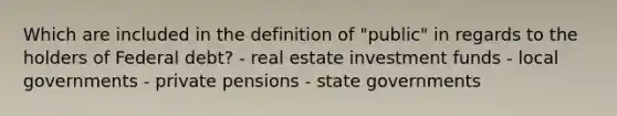 Which are included in the definition of "public" in regards to the holders of Federal debt? - real estate investment funds - local governments - private pensions - state governments