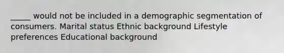 _____ would not be included in a demographic segmentation of consumers. Marital status Ethnic background Lifestyle preferences Educational background