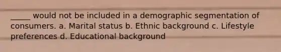 _____ would not be included in a demographic segmentation of consumers. a. Marital status b. Ethnic background c. Lifestyle preferences d. Educational background