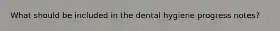 What should be included in the dental hygiene progress notes?