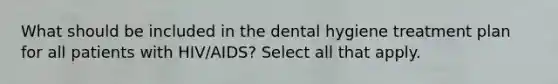 What should be included in the dental hygiene treatment plan for all patients with HIV/AIDS? Select all that apply.