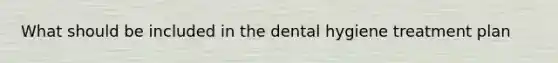 What should be included in the dental hygiene treatment plan