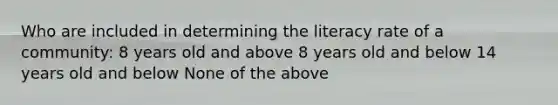 Who are included in determining the literacy rate of a community: 8 years old and above 8 years old and below 14 years old and below None of the above