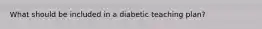 What should be included in a diabetic teaching plan?