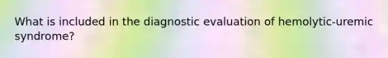 What is included in the diagnostic evaluation of hemolytic-uremic syndrome?