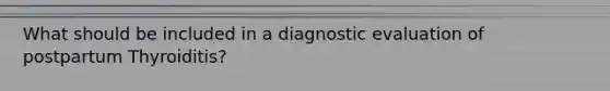 What should be included in a diagnostic evaluation of postpartum Thyroiditis?