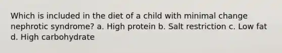 Which is included in the diet of a child with minimal change nephrotic syndrome? a. High protein b. Salt restriction c. Low fat d. High carbohydrate