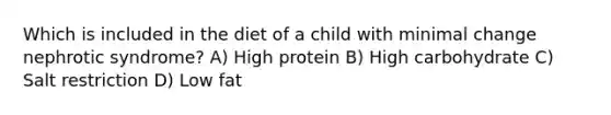 Which is included in the diet of a child with minimal change nephrotic syndrome? A) High protein B) High carbohydrate C) Salt restriction D) Low fat