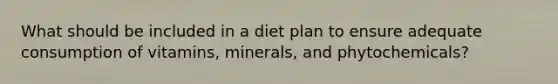 What should be included in a diet plan to ensure adequate consumption of vitamins, minerals, and phytochemicals?