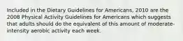 Included in the Dietary Guidelines for Americans, 2010 are the 2008 Physical Activity Guidelines for Americans which suggests that adults should do the equivalent of this amount of moderate-intensity aerobic activity each week.