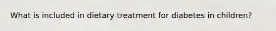 What is included in dietary treatment for diabetes in children?