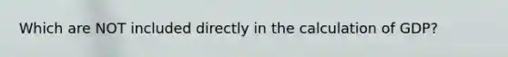 Which are NOT included directly in the calculation of GDP?