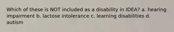Which of these is NOT included as a disability in IDEA? a. hearing impairment b. lactose intolerance c. learning disabilities d. autism