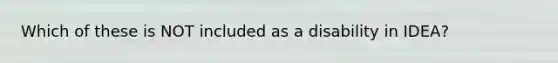 Which of these is NOT included as a disability in IDEA?