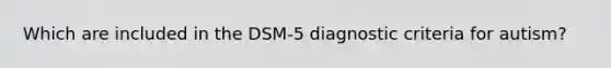 Which are included in the DSM-5 diagnostic criteria for autism?