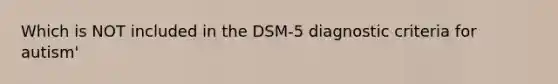 Which is NOT included in the DSM-5 diagnostic criteria for autism'