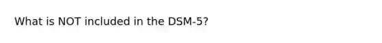 What is NOT included in the DSM-5?