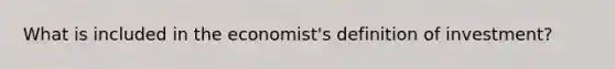 What is included in the​ economist's definition of​ investment?