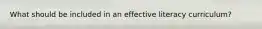 What should be included in an effective literacy curriculum?