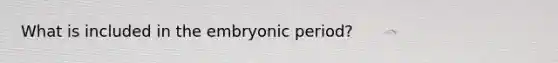 What is included in the embryonic period?