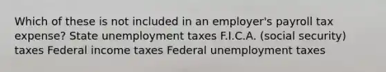 Which of these is not included in an employer's payroll tax expense? State unemployment taxes F.I.C.A. (social security) taxes Federal income taxes Federal unemployment taxes