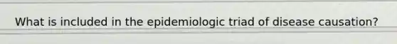 What is included in the epidemiologic triad of disease causation?