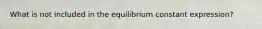 What is not included in the equilibrium constant expression?