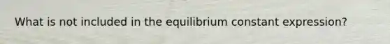 What is not included in the equilibrium constant expression?