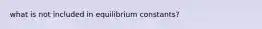 what is not included in equilibrium constants?