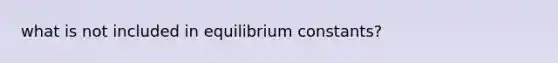 what is not included in equilibrium constants?