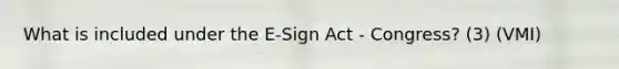 What is included under the E-Sign Act - Congress? (3) (VMI)