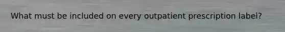 What must be included on every outpatient prescription label?