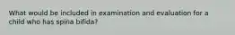 What would be included in examination and evaluation for a child who has spina bifida?