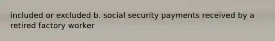 included or excluded b. social security payments received by a retired factory worker